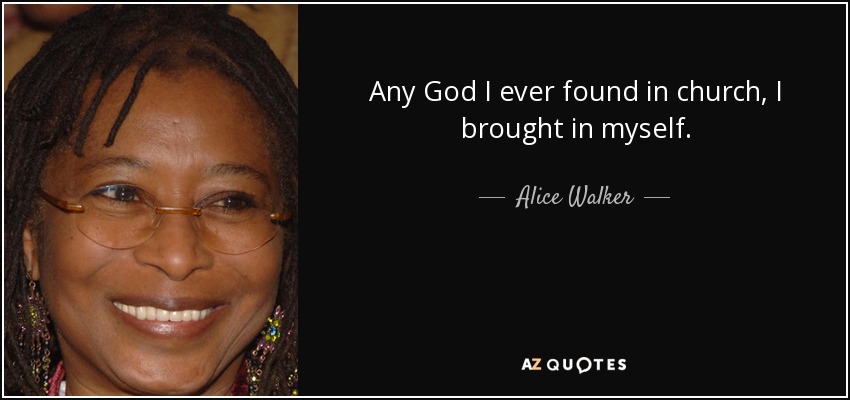 Any God I ever found in church, I brought in myself. - Alice Walker