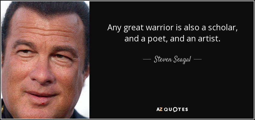 Any great warrior is also a scholar, and a poet, and an artist. - Steven Seagal