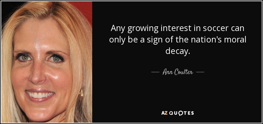 Any growing interest in soccer can only be a sign of the nation's moral decay. - Ann Coulter