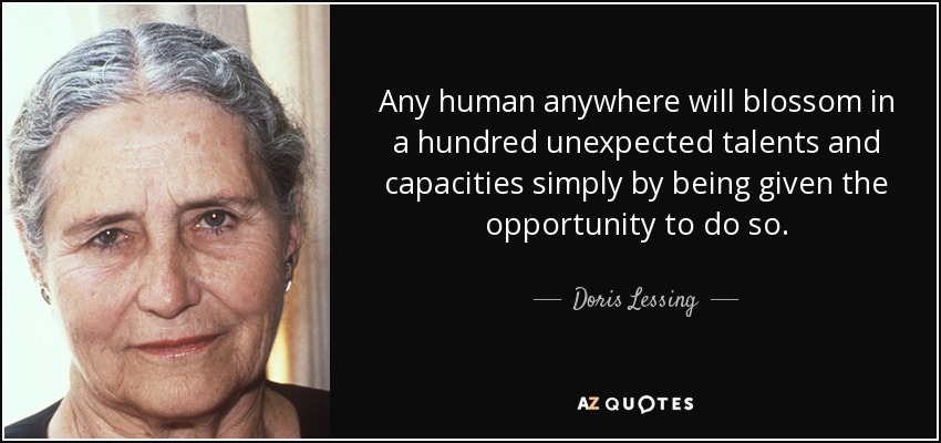 Any human anywhere will blossom in a hundred unexpected talents and capacities simply by being given the opportunity to do so. - Doris Lessing