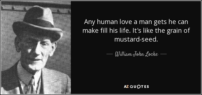 Any human love a man gets he can make fill his life. It's like the grain of mustard-seed. - William John Locke