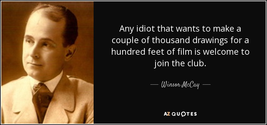 Any idiot that wants to make a couple of thousand drawings for a hundred feet of film is welcome to join the club. - Winsor McCay