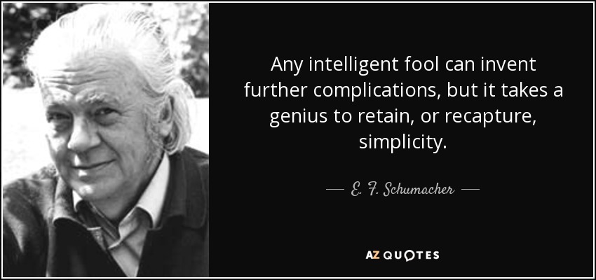 Any intelligent fool can invent further complications, but it takes a genius to retain, or recapture, simplicity. - E. F. Schumacher
