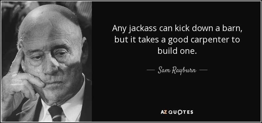Any jackass can kick down a barn, but it takes a good carpenter to build one. - Sam Rayburn