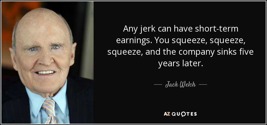 Any jerk can have short-term earnings. You squeeze, squeeze, squeeze, and the company sinks five years later. - Jack Welch