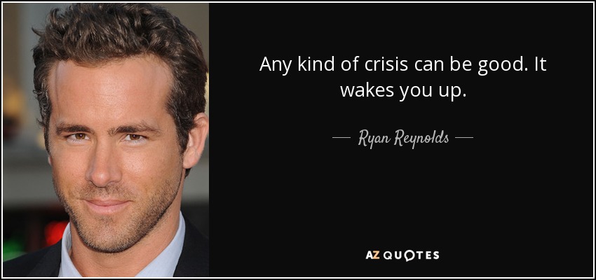 Any kind of crisis can be good. It wakes you up. - Ryan Reynolds