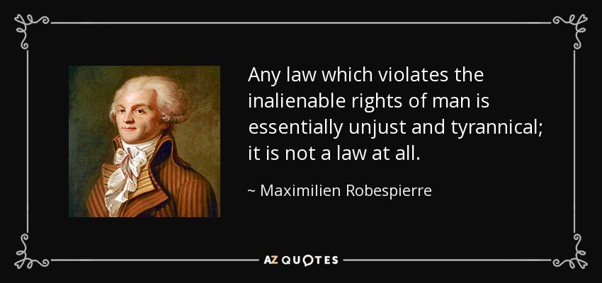 Any law which violates the inalienable rights of man is essentially unjust and tyrannical; it is not a law at all. - Maximilien Robespierre