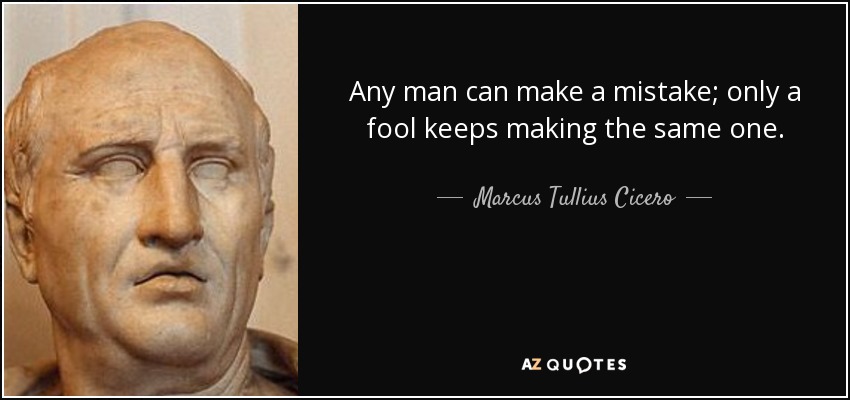 Any man can make a mistake; only a fool keeps making the same one. - Marcus Tullius Cicero