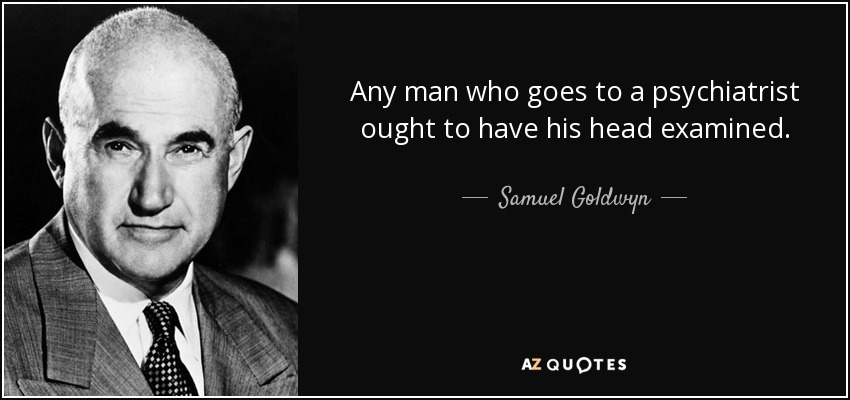 Any man who goes to a psychiatrist ought to have his head examined. - Samuel Goldwyn
