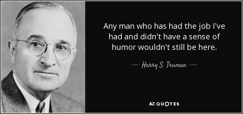 Any man who has had the job I've had and didn't have a sense of humor wouldn't still be here. - Harry S. Truman