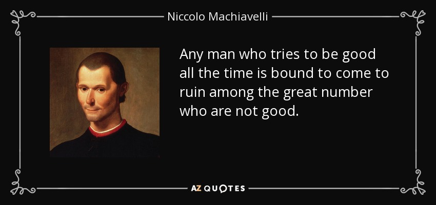 Any man who tries to be good all the time is bound to come to ruin among the great number who are not good. - Niccolo Machiavelli