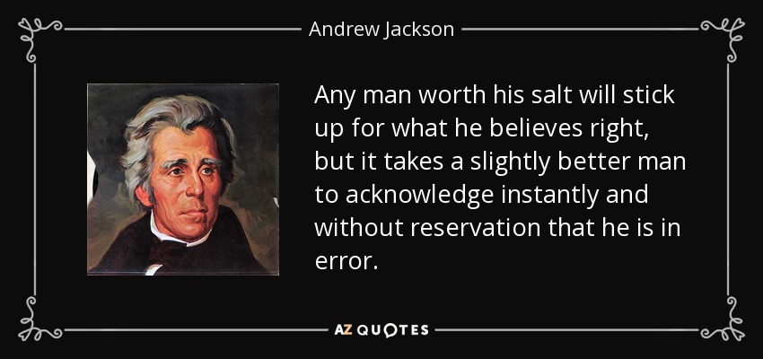 Any man worth his salt will stick up for what he believes right, but it takes a slightly better man to acknowledge instantly and without reservation that he is in error. - Andrew Jackson