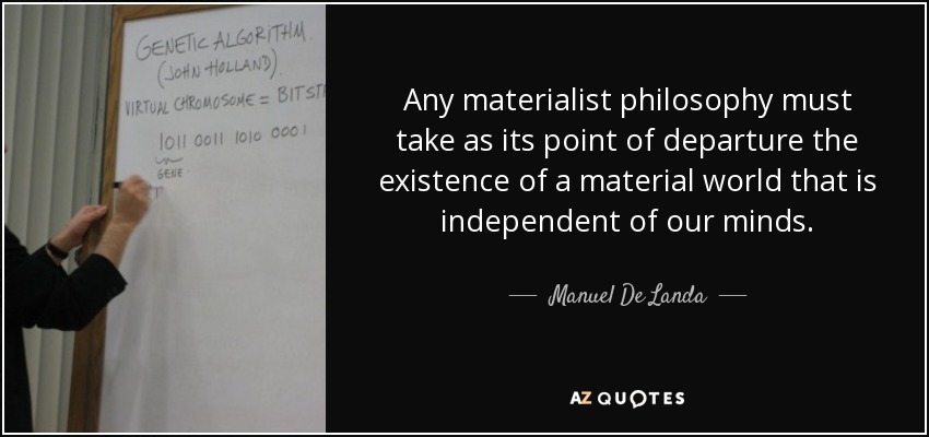Any materialist philosophy must take as its point of departure the existence of a material world that is independent of our minds. - Manuel De Landa