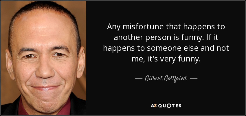 Any misfortune that happens to another person is funny. If it happens to someone else and not me, it's very funny. - Gilbert Gottfried