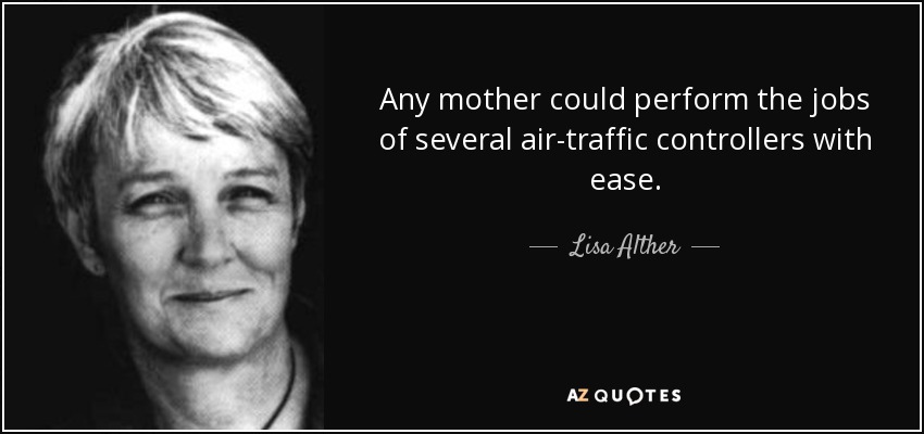 Any mother could perform the jobs of several air-traffic controllers with ease. - Lisa Alther