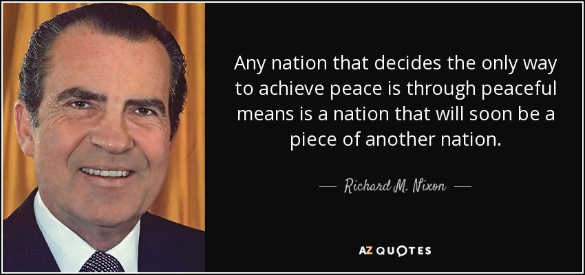 Any nation that decides the only way to achieve peace is through peaceful means is a nation that will soon be a piece of another nation. - Richard M. Nixon