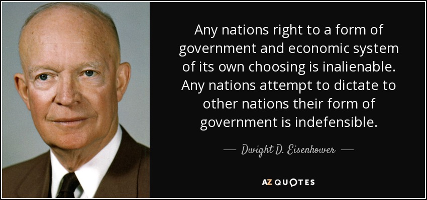 Any nations right to a form of government and economic system of its own choosing is inalienable. Any nations attempt to dictate to other nations their form of government is indefensible. - Dwight D. Eisenhower