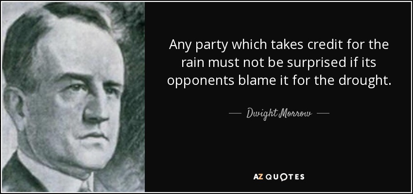 Any party which takes credit for the rain must not be surprised if its opponents blame it for the drought. - Dwight Morrow