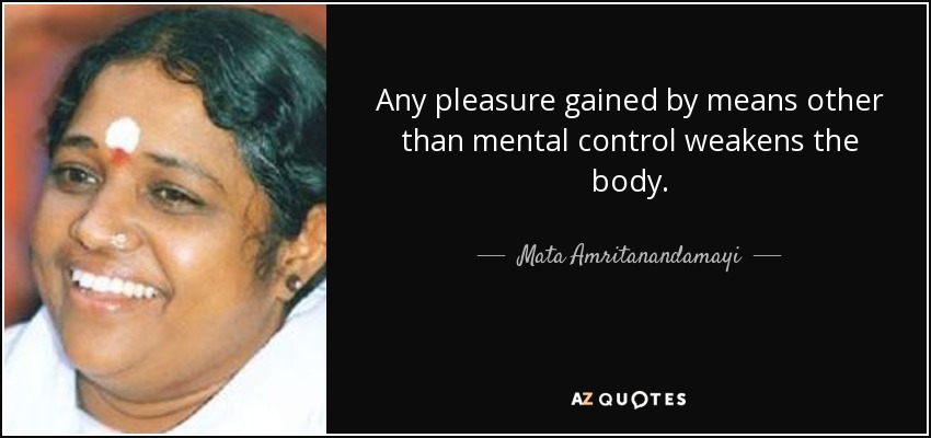 Any pleasure gained by means other than mental control weakens the body. - Mata Amritanandamayi