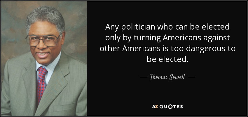 Any politician who can be elected only by turning Americans against other Americans is too dangerous to be elected. - Thomas Sowell