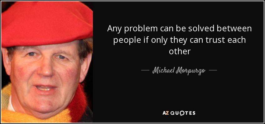 Any problem can be solved between people if only they can trust each other - Michael Morpurgo