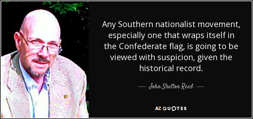 Any Southern nationalist movement, especially one that wraps itself in the Confederate flag, is going to be viewed with suspicion, given the historical record. - John Shelton Reed