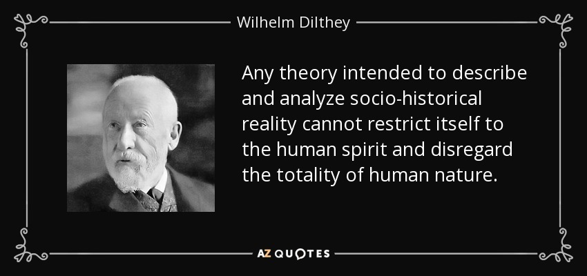 Any theory intended to describe and analyze socio-historical reality cannot restrict itself to the human spirit and disregard the totality of human nature. - Wilhelm Dilthey