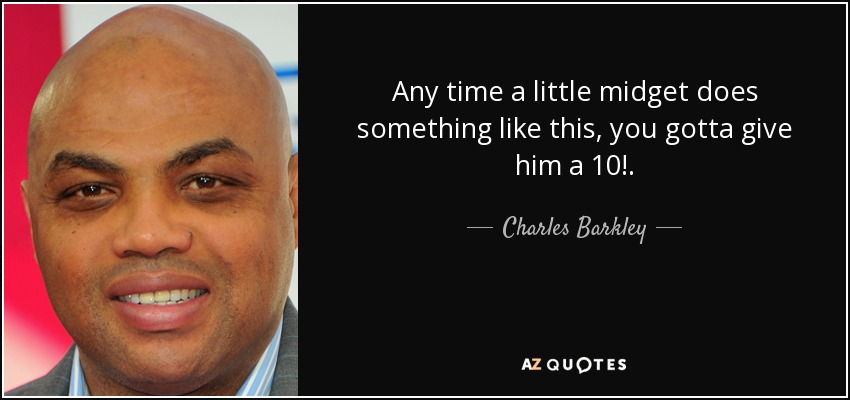 Any time a little midget does something like this, you gotta give him a 10!. - Charles Barkley