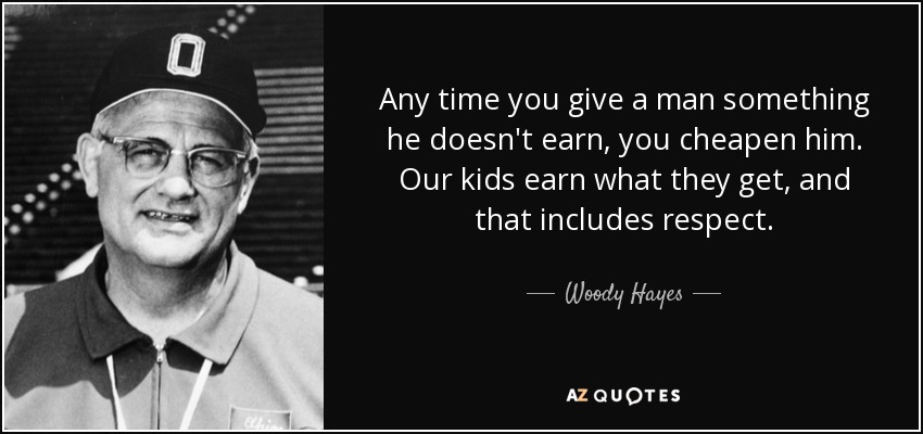 Any time you give a man something he doesn't earn, you cheapen him. Our kids earn what they get, and that includes respect. - Woody Hayes