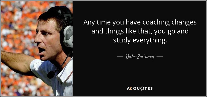 Any time you have coaching changes and things like that, you go and study everything. - Dabo Swinney