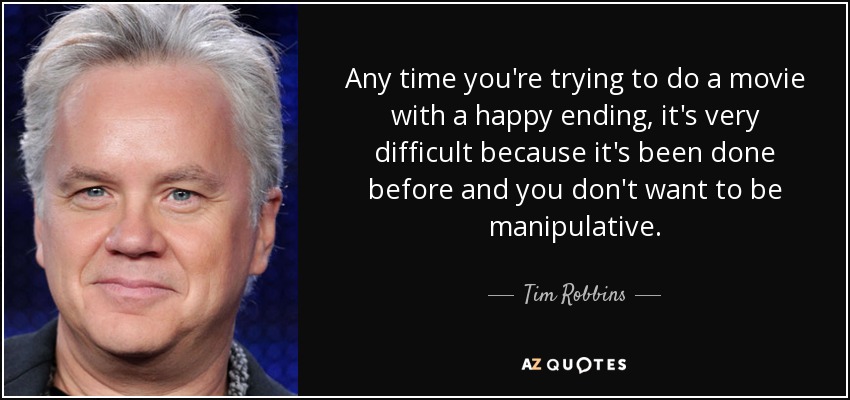 Any time you're trying to do a movie with a happy ending, it's very difficult because it's been done before and you don't want to be manipulative. - Tim Robbins