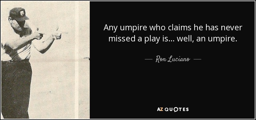 Any umpire who claims he has never missed a play is . . . well, an umpire. - Ron Luciano
