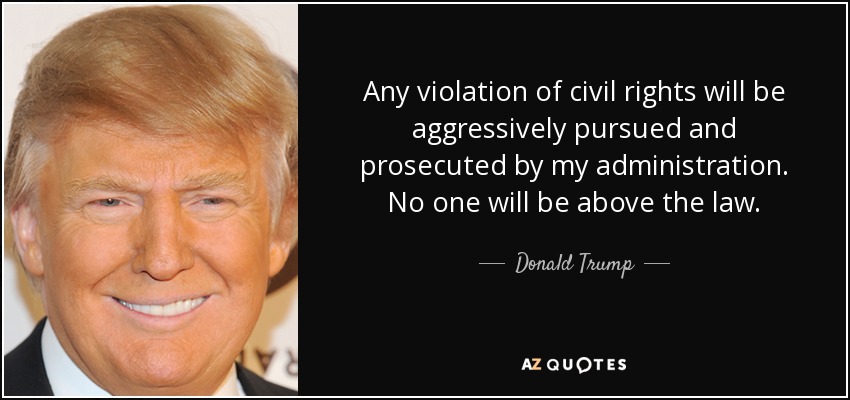 Any violation of civil rights will be aggressively pursued and prosecuted by my administration. No one will be above the law. - Donald Trump