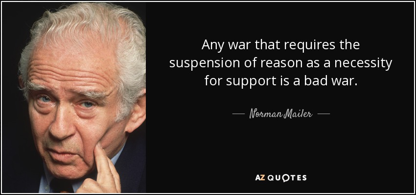 Any war that requires the suspension of reason as a necessity for support is a bad war. - Norman Mailer