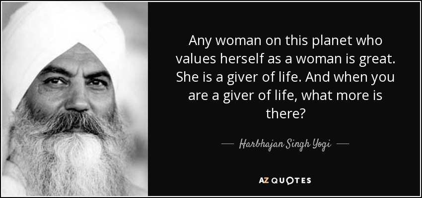 Any woman on this planet who values herself as a woman is great. She is a giver of life. And when you are a giver of life, what more is there? - Harbhajan Singh Yogi