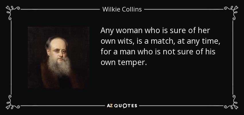 Any woman who is sure of her own wits, is a match, at any time, for a man who is not sure of his own temper. - Wilkie Collins