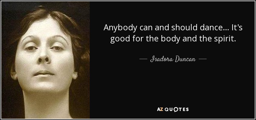 Anybody can and should dance... It's good for the body and the spirit. - Isadora Duncan