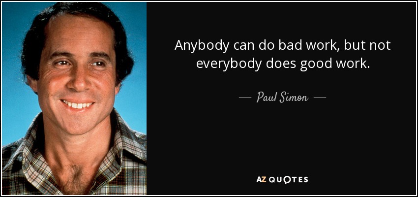 Anybody can do bad work, but not everybody does good work. - Paul Simon