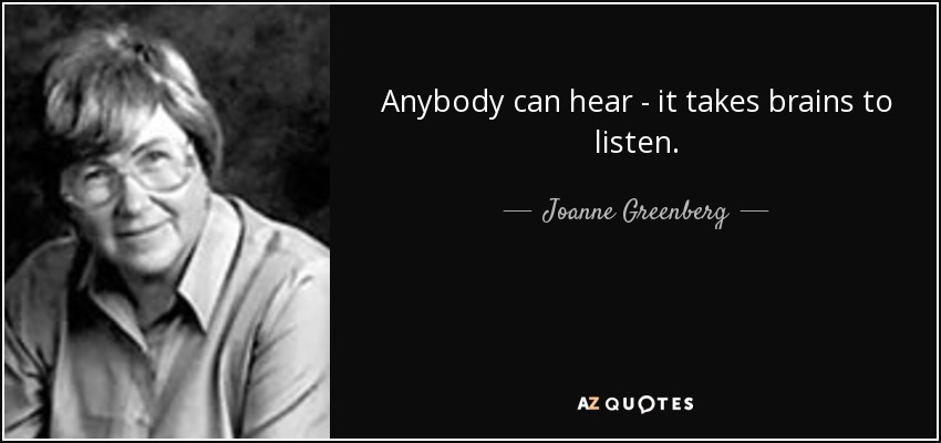 Anybody can hear - it takes brains to listen. - Joanne Greenberg