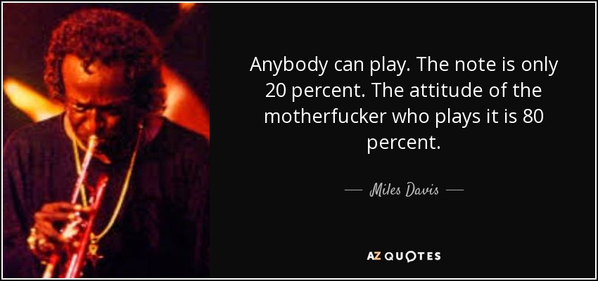 Anybody can play. The note is only 20 percent. The attitude of the motherfucker who plays it is 80 percent. - Miles Davis