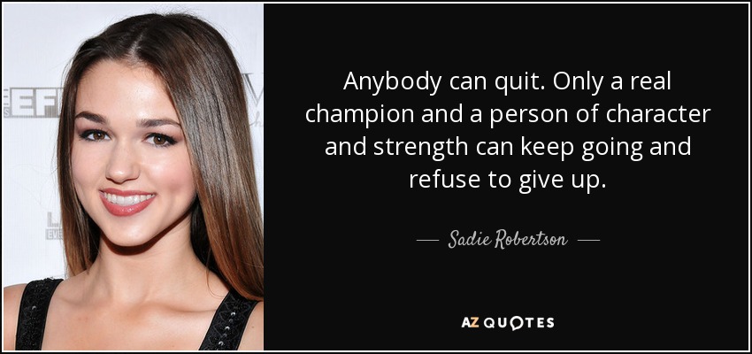 Anybody can quit. Only a real champion and a person of character and strength can keep going and refuse to give up. - Sadie Robertson