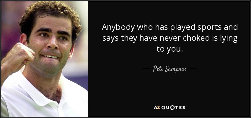 Anybody who has played sports and says they have never choked is lying to you. - Pete Sampras
