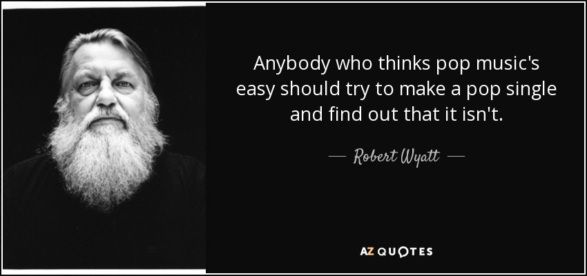 Anybody who thinks pop music's easy should try to make a pop single and find out that it isn't. - Robert Wyatt