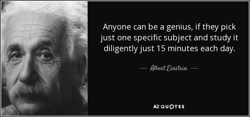 Anyone can be a genius, if they pick just one specific subject and study it diligently just 15 minutes each day. - Albert Einstein