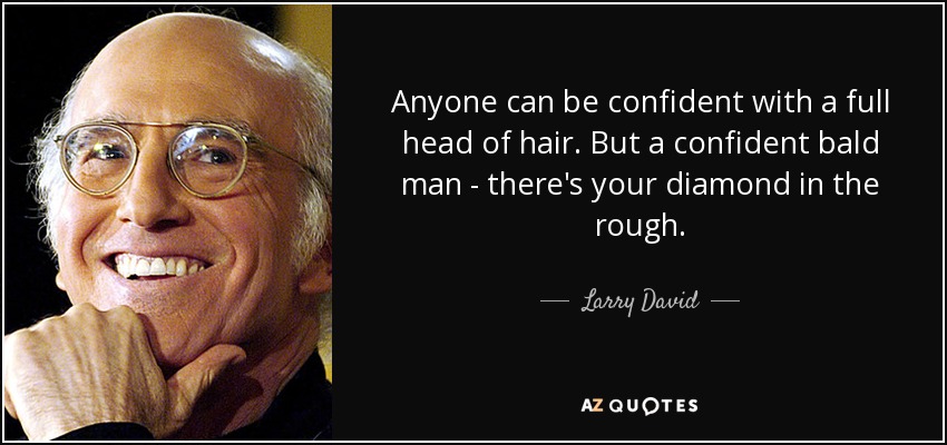 Anyone can be confident with a full head of hair. But a confident bald man - there's your diamond in the rough. - Larry David