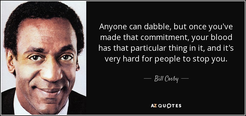 Anyone can dabble, but once you've made that commitment, your blood has that particular thing in it, and it's very hard for people to stop you. - Bill Cosby