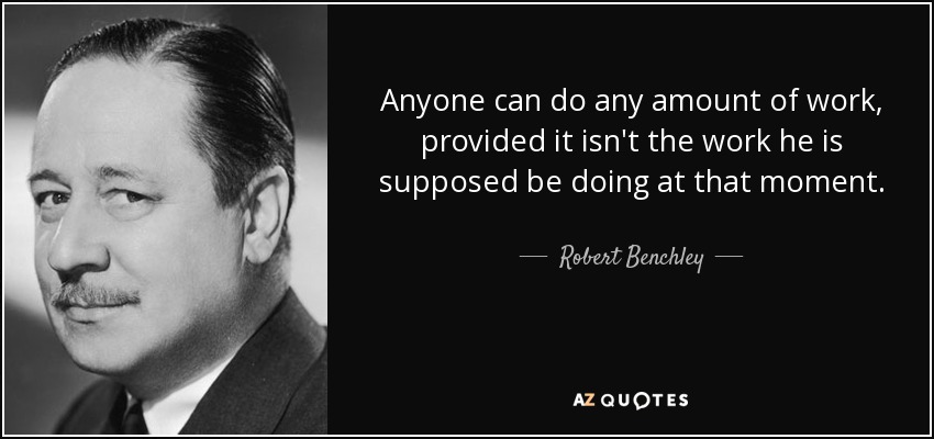 Anyone can do any amount of work, provided it isn't the work he is supposed be doing at that moment. - Robert Benchley