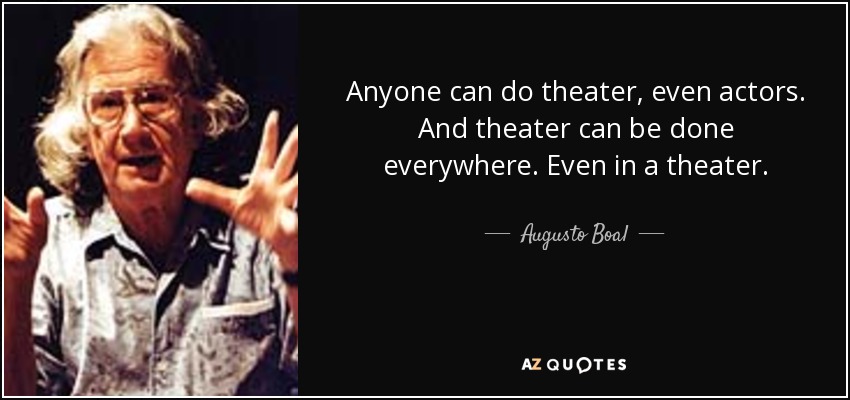 Anyone can do theater, even actors. And theater can be done everywhere. Even in a theater. - Augusto Boal