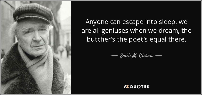 Anyone can escape into sleep, we are all geniuses when we dream, the butcher's the poet's equal there. - Emile M. Cioran