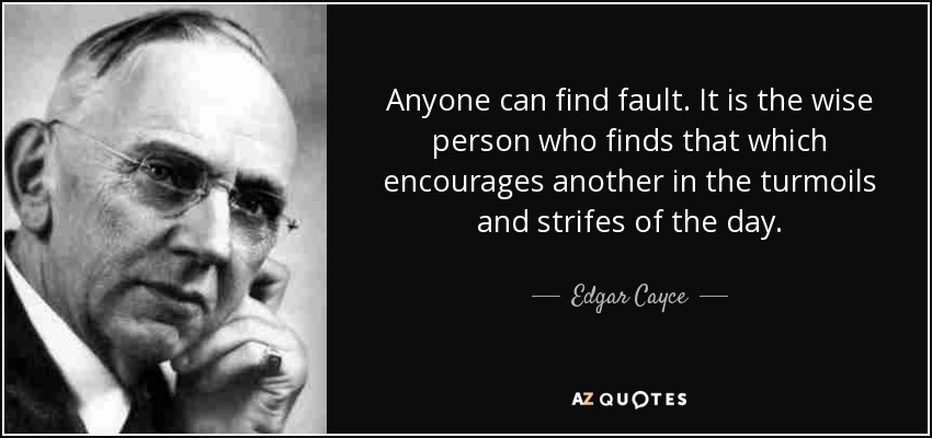Anyone can find fault. It is the wise person who finds that which encourages another in the turmoils and strifes of the day. - Edgar Cayce